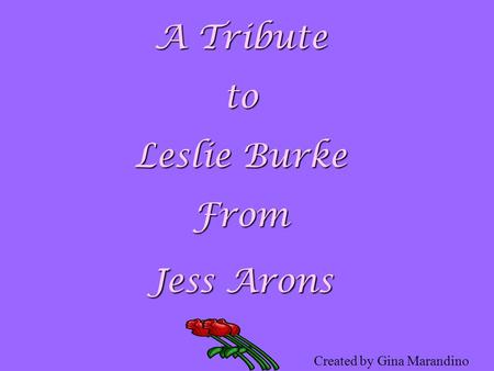 A Tribute to Leslie Burke From Jess Arons Created by Gina Marandino.
