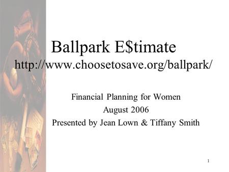 1 Ballpark E$timate  Financial Planning for Women August 2006 Presented by Jean Lown & Tiffany Smith.
