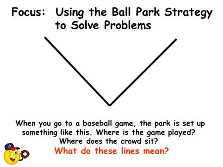 Focus: Using the Ball Park Strategy to Solve Problems When you go to a baseball game, the park is set up something like this. Where is the game played?