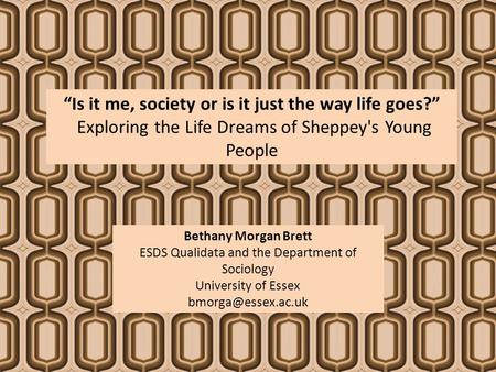 “Is it me, society or is it just the way life goes?” Exploring the Life Dreams of Sheppey's Young People Bethany Morgan Brett ESDS Qualidata and the Department.