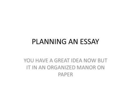 PLANNING AN ESSAY YOU HAVE A GREAT IDEA NOW BUT IT IN AN ORGANIZED MANOR ON PAPER.