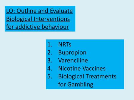 LO: Outline and Evaluate Biological Interventions for addictive behaviour 1.NRTs 2.Bupropion 3.Varenciline 4.Nicotine Vaccines 5.Biological Treatments.