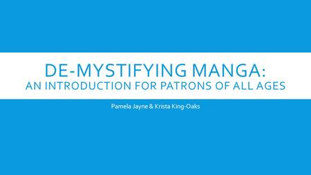 DE-MYSTIFYING MANGA: AN INTRODUCTION FOR PATRONS OF ALL AGES Pamela Jayne & Krista King-Oaks.