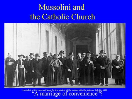 Mussolini and the Catholic Church “A marriage of convenience”? Mussolini at the Lateran Palace for the signing of the accord with the Vatican. Feb 20,