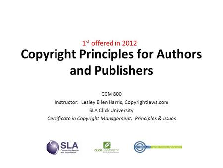 Copyright Principles for Authors and Publishers CCM 800 Instructor: Lesley Ellen Harris, Copyrightlaws.com SLA Click University Certificate in Copyright.