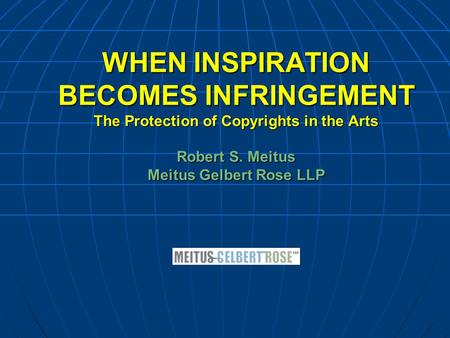 WHEN INSPIRATION BECOMES INFRINGEMENT The Protection of Copyrights in the Arts Robert S. Meitus Meitus Gelbert Rose LLP.