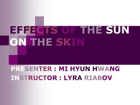 EFFECTS OF THE SUN ON THE SKIN PRESENTER : MI HYUN HWANG INSTRUCTOR : LYRA RIABOV.