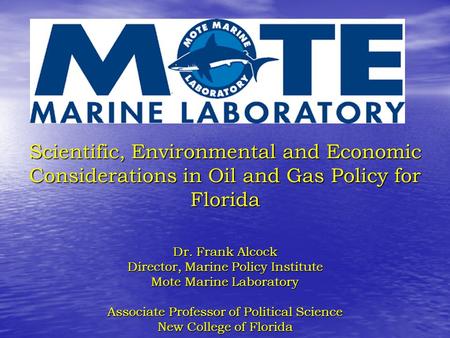 Scientific, Environmental and Economic Considerations in Oil and Gas Policy for Florida Dr. Frank Alcock Director, Marine Policy Institute Mote Marine.