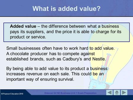 © Pearson Education 2010 Edexcel GCSE Business Unit 1 Exam Preparation What is added value? Added value – the difference between what a business pays its.