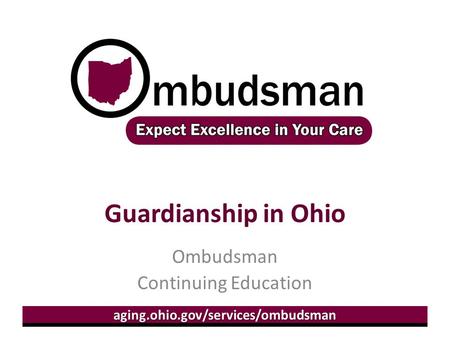 Aging.ohio.gov/services/ombudsman Guardianship in Ohio Ombudsman Continuing Education.