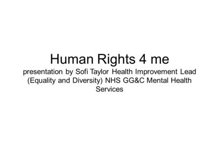 Human Rights 4 me presentation by Sofi Taylor Health Improvement Lead (Equality and Diversity) NHS GG&C Mental Health Services.