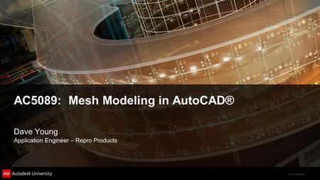 © 2011 Autodesk AC5089: Mesh Modeling in AutoCAD® Dave Young Application Engineer – Repro Products.