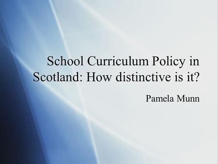 School Curriculum Policy in Scotland: How distinctive is it? Pamela Munn.