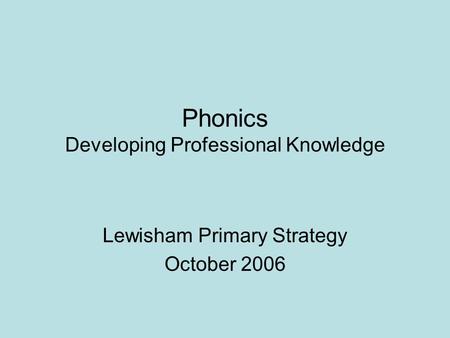 Phonics Developing Professional Knowledge Lewisham Primary Strategy October 2006.
