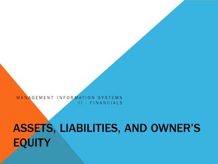 ASSETS, LIABILITIES, AND OWNER’S EQUITY MANAGEMENT INFORMATION SYSTEMS II - FINANCIALS.