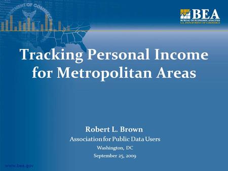Www.bea.gov Tracking Personal Income for Metropolitan Areas Robert L. Brown Association for Public Data Users Washington, DC September 25, 2009.