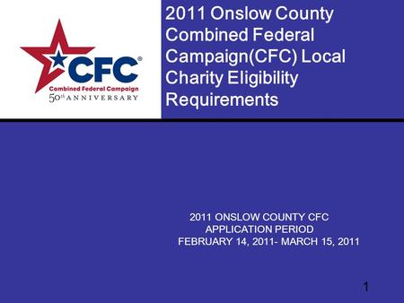 1 2011 ONSLOW COUNTY CFC APPLICATION PERIOD FEBRUARY 14, 2011- MARCH 15, 2011 2011 Onslow County Combined Federal Campaign(CFC) Local Charity Eligibility.