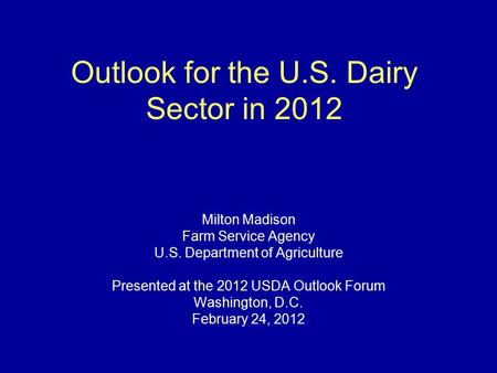 Outlook for the U.S. Dairy Sector in 2012 Milton Madison Farm Service Agency U.S. Department of Agriculture Presented at the 2012 USDA Outlook Forum Washington,