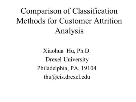 Comparison of Classification Methods for Customer Attrition Analysis Xiaohua Hu, Ph.D. Drexel University Philadelphia, PA, 19104