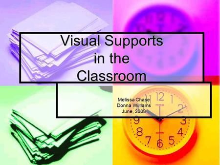 Visual Supports in the Classroom Melissa Chase Donna Williams June, 2008.