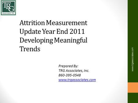 Attrition Measurement Update Year End 2011 Developing Meaningful Trends Prepared By: TRG Associates, Inc. 860-395-0548 www.trgassociates.com.