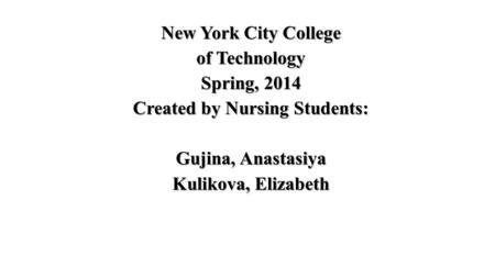 New York City College of Technology Spring, 2014 Created by Nursing Students: Gujina, Anastasiya Kulikova, Elizabeth.