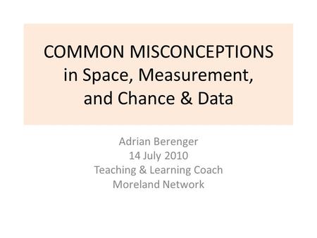 COMMON MISCONCEPTIONS in Space, Measurement, and Chance & Data Adrian Berenger 14 July 2010 Teaching & Learning Coach Moreland Network.