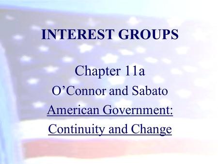 INTEREST GROUPS Chapter 11a O’Connor and Sabato American Government: Continuity and Change.
