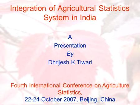 Integration of Agricultural Statistics System in India A Presentation By Dhrijesh K Tiwari Fourth International Conference on Agriculture Statistics, 22-24.