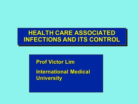 HEALTH CARE ASSOCIATED INFECTIONS AND ITS CONTROL Prof Victor Lim International Medical University.
