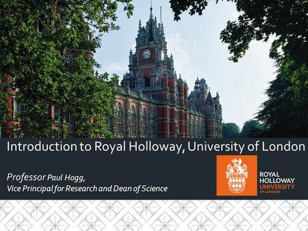 Introduction to Royal Holloway, University of London Professor Paul Hogg, Vice Principal for Research and Dean of Science.