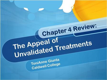 Chapter 4 Review: The Appeal of Unvalidated Treatments ToniAnne Giunta Caldwell College.