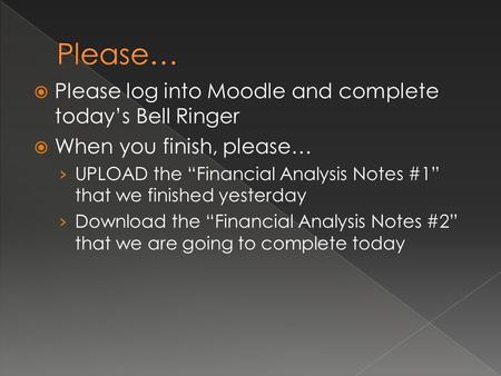  Please log into Moodle and complete today’s Bell Ringer  When you finish, please… › UPLOAD the “Financial Analysis Notes #1” that we finished yesterday.