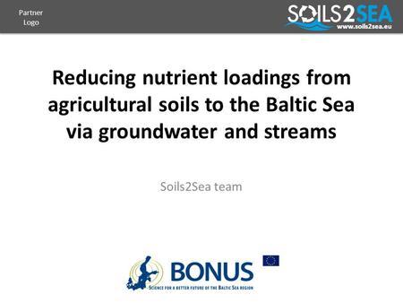 Www.soils2sea.eu Reducing nutrient loadings from agricultural soils to the Baltic Sea via groundwater and streams Soils2Sea team Partner Logo.