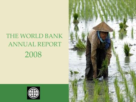 ANNUAL REPORT THE WORLD BANK 2008. THE WORLD BANK ANNUAL REPORT 2008 The World Bank Group is one of the world’s largest sources of funding and knowledge.