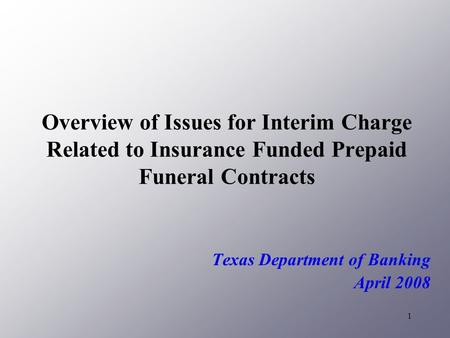 1 Overview of Issues for Interim Charge Related to Insurance Funded Prepaid Funeral Contracts Texas Department of Banking April 2008.