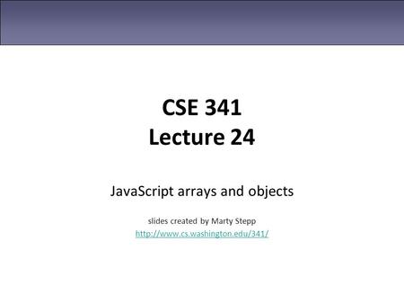 CSE 341 Lecture 24 JavaScript arrays and objects slides created by Marty Stepp