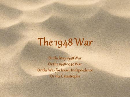 The 1948 War Or the May 1948 War Or the 1948-1949 War Or the War for Israeli Independence Or the Catastrophe.