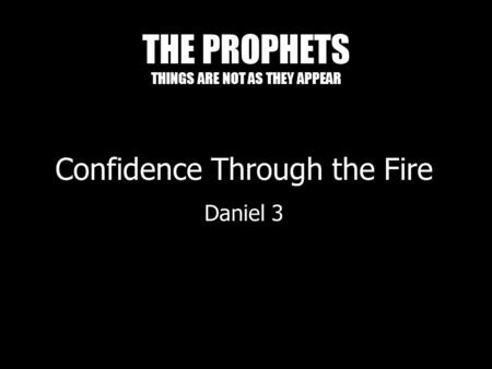 THE PROPHETS THINGS ARE NOT AS THEY APPEAR Confidence Through the Fire Daniel 3.