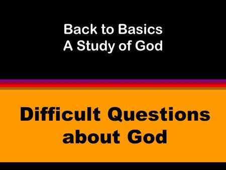 Back to Basics A Study of God Difficult Questions about God.