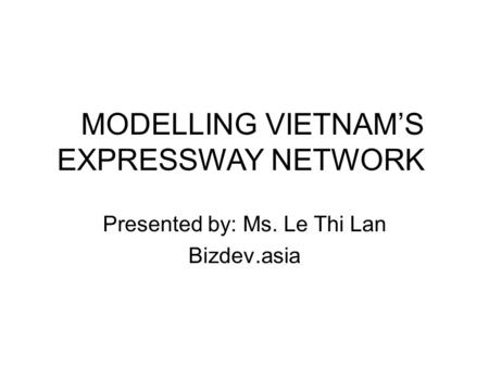 Presented by: Ms. Le Thi Lan Bizdev.asia MODELLING VIETNAM’S EXPRESSWAY NETWORK.
