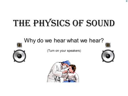The Physics Of Sound Why do we hear what we hear? (Turn on your speakers)