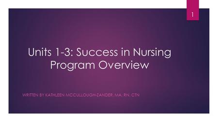 Units 1-3: Success in Nursing Program Overview WRITTEN BY KATHLEEN MCCULLOUGH-ZANDER, MA, RN, CTN 1.