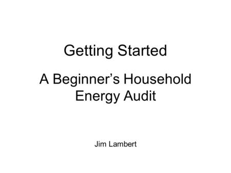 Getting Started A Beginner’s Household Energy Audit Jim Lambert.