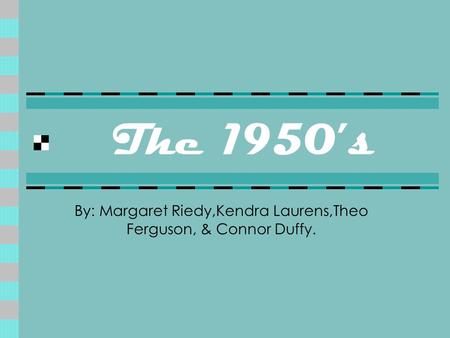 The 1950’s By: Margaret Riedy,Kendra Laurens,Theo Ferguson, & Connor Duffy.