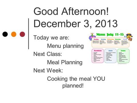 Good Afternoon! December 3, 2013 Today we are: Menu planning Next Class: Meal Planning Next Week: Cooking the meal YOU planned!