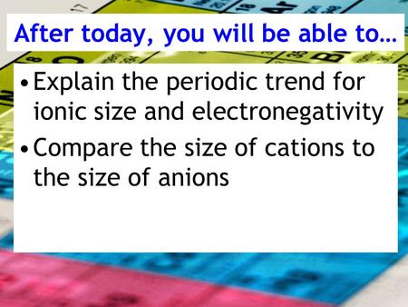 After today, you will be able to… Explain the periodic trend for ionic size and electronegativity Compare the size of cations to the size of anions.