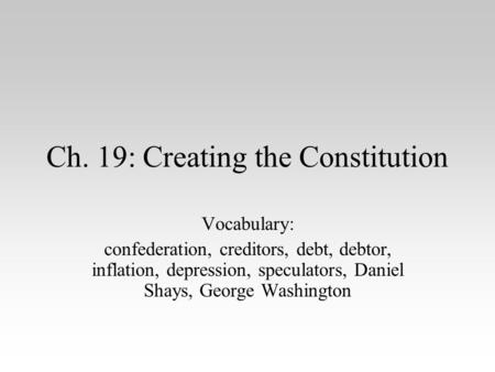 Ch. 19: Creating the Constitution Vocabulary: confederation, creditors, debt, debtor, inflation, depression, speculators, Daniel Shays, George Washington.