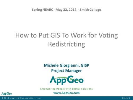 ©2012 Applied Geographics, Inc.Slide 1 How to Put GIS To Work for Voting Redistricting Empowering People with Spatial Solutions www.AppGeo.com Michele.