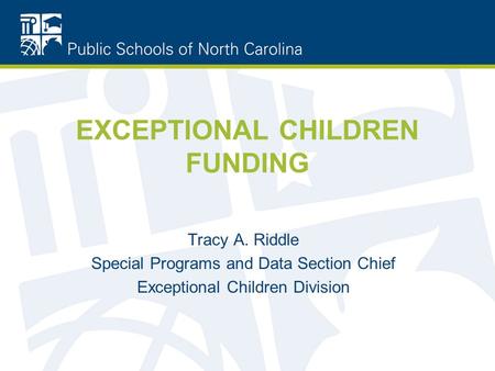 EXCEPTIONAL CHILDREN FUNDING Tracy A. Riddle Special Programs and Data Section Chief Exceptional Children Division.